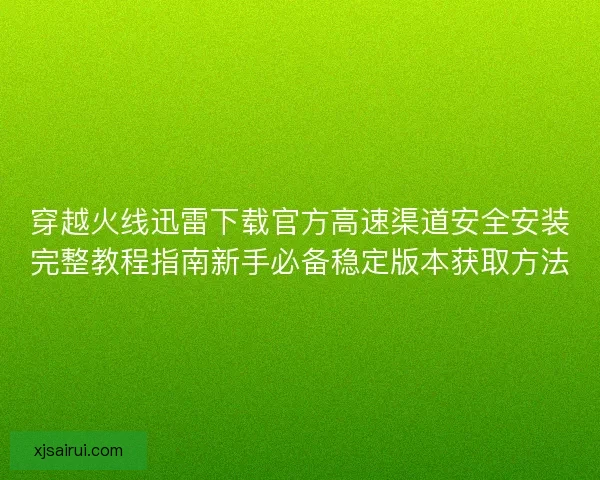 穿越火线迅雷下载官方高速渠道安全安装完整教程指南新手必备稳定版本获取方法