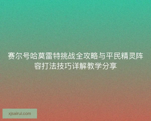 赛尔号哈莫雷特挑战全攻略与平民精灵阵容打法技巧详解教学分享